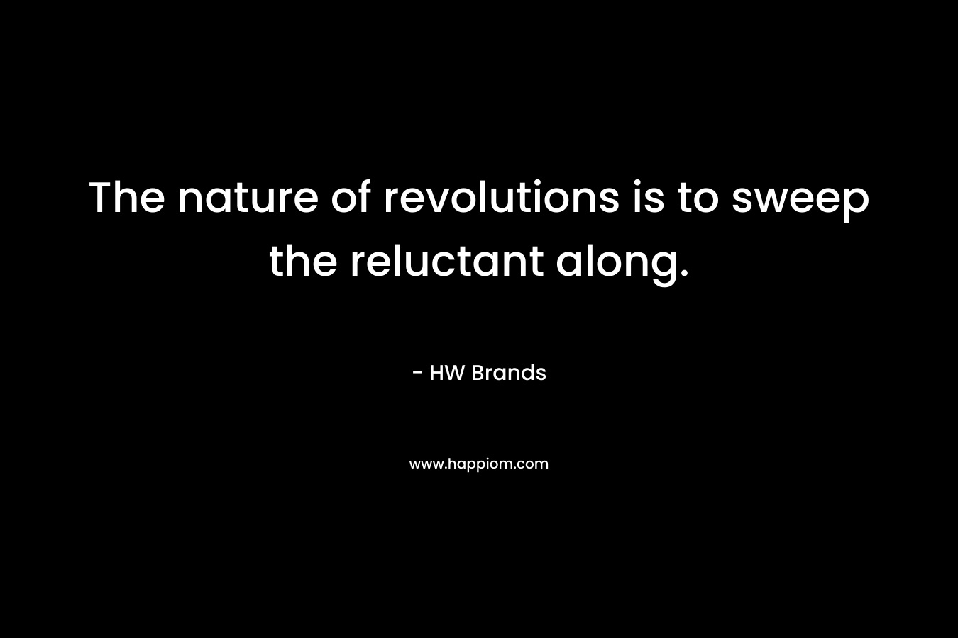 The nature of revolutions is to sweep the reluctant along. – HW Brands