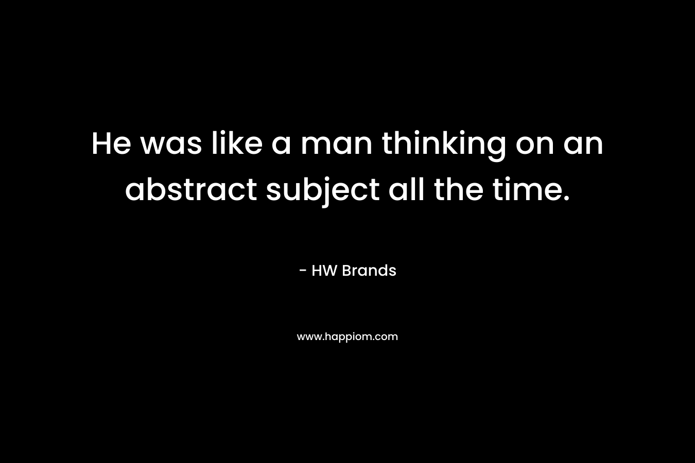 He was like a man thinking on an abstract subject all the time.