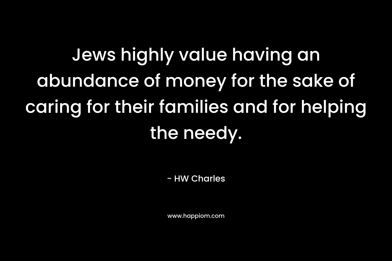 Jews highly value having an abundance of money for the sake of caring for their families and for helping the needy. – HW Charles