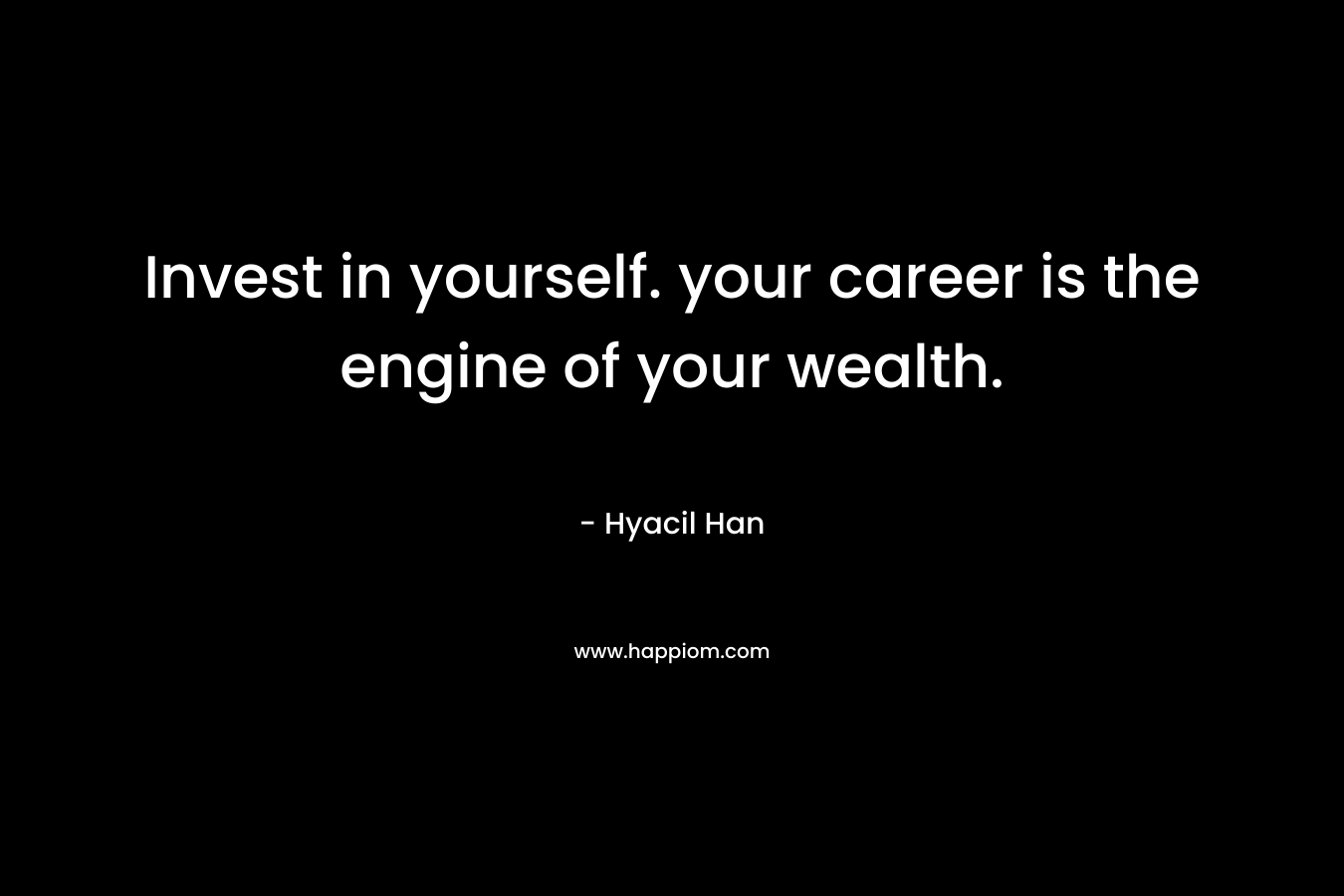Invest in yourself. your career is the engine of your wealth. – Hyacil Han