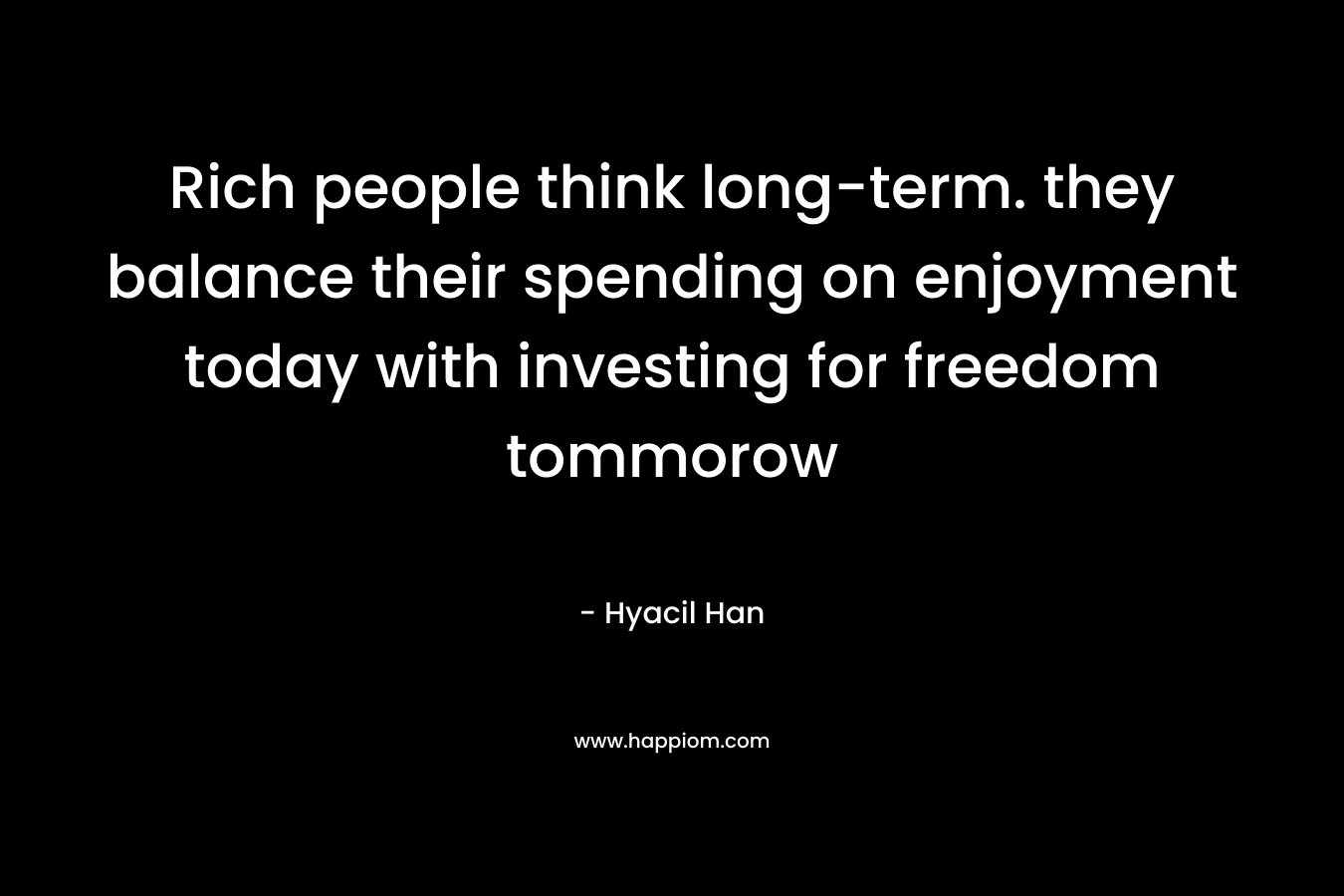 Rich people think long-term. they balance their spending on enjoyment today with investing for freedom tommorow – Hyacil Han
