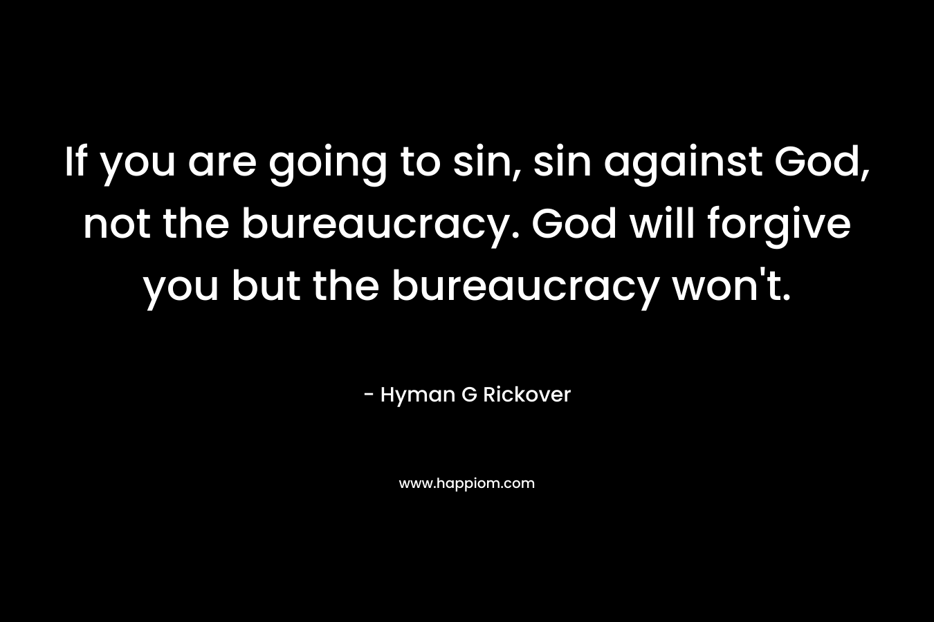 If you are going to sin, sin against God, not the bureaucracy. God will forgive you but the bureaucracy won't.