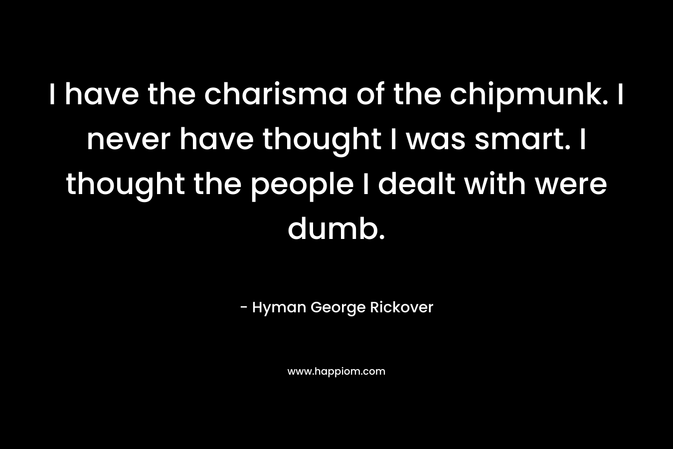 I have the charisma of the chipmunk. I never have thought I was smart. I thought the people I dealt with were dumb.