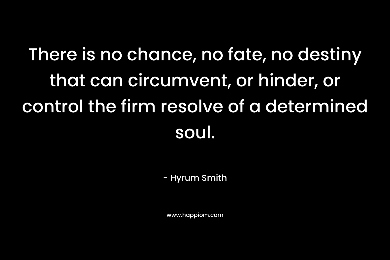 There is no chance, no fate, no destiny that can circumvent, or hinder, or control the firm resolve of a determined soul. – Hyrum Smith