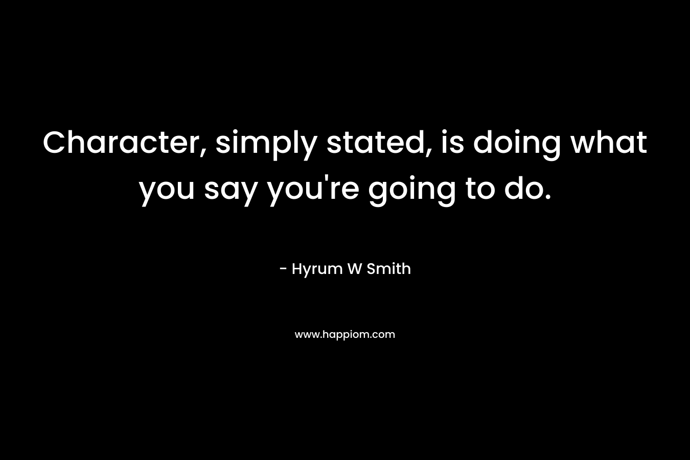Character, simply stated, is doing what you say you’re going to do. – Hyrum W Smith