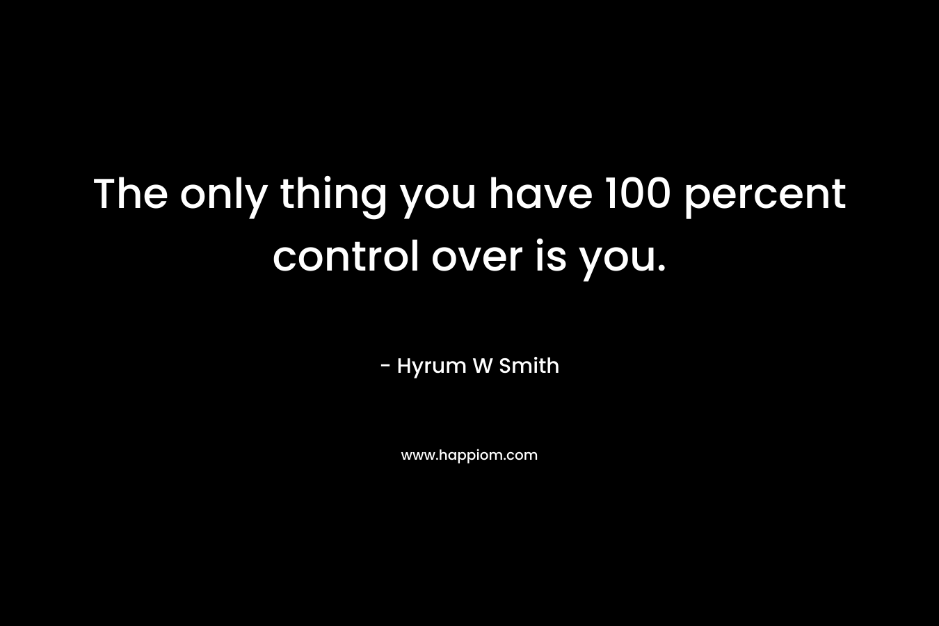 The only thing you have 100 percent control over is you. – Hyrum W Smith
