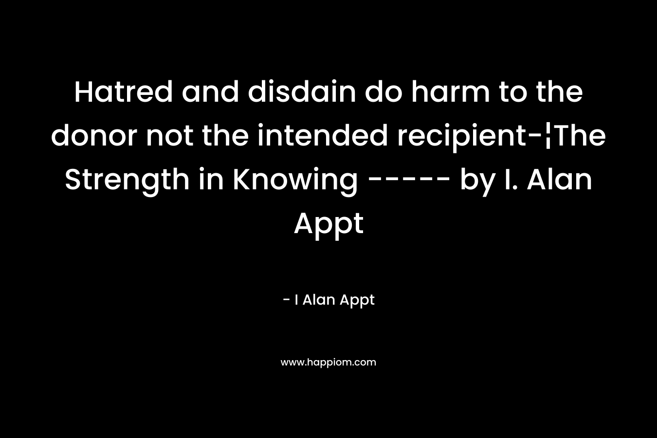 Hatred and disdain do harm to the donor not the intended recipient-¦The Strength in Knowing ----- by I. Alan Appt