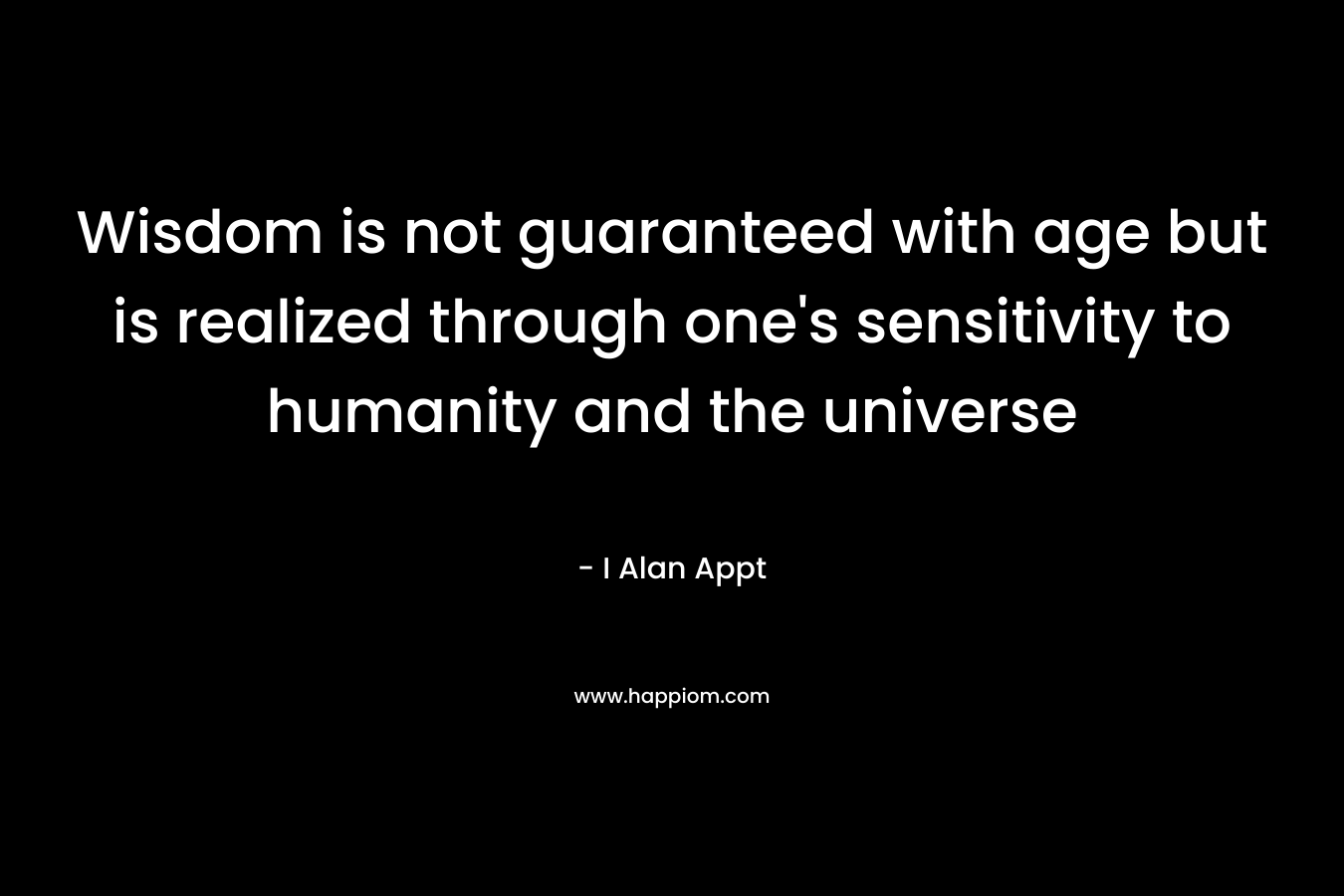 Wisdom is not guaranteed with age but is realized through one's sensitivity to humanity and the universe