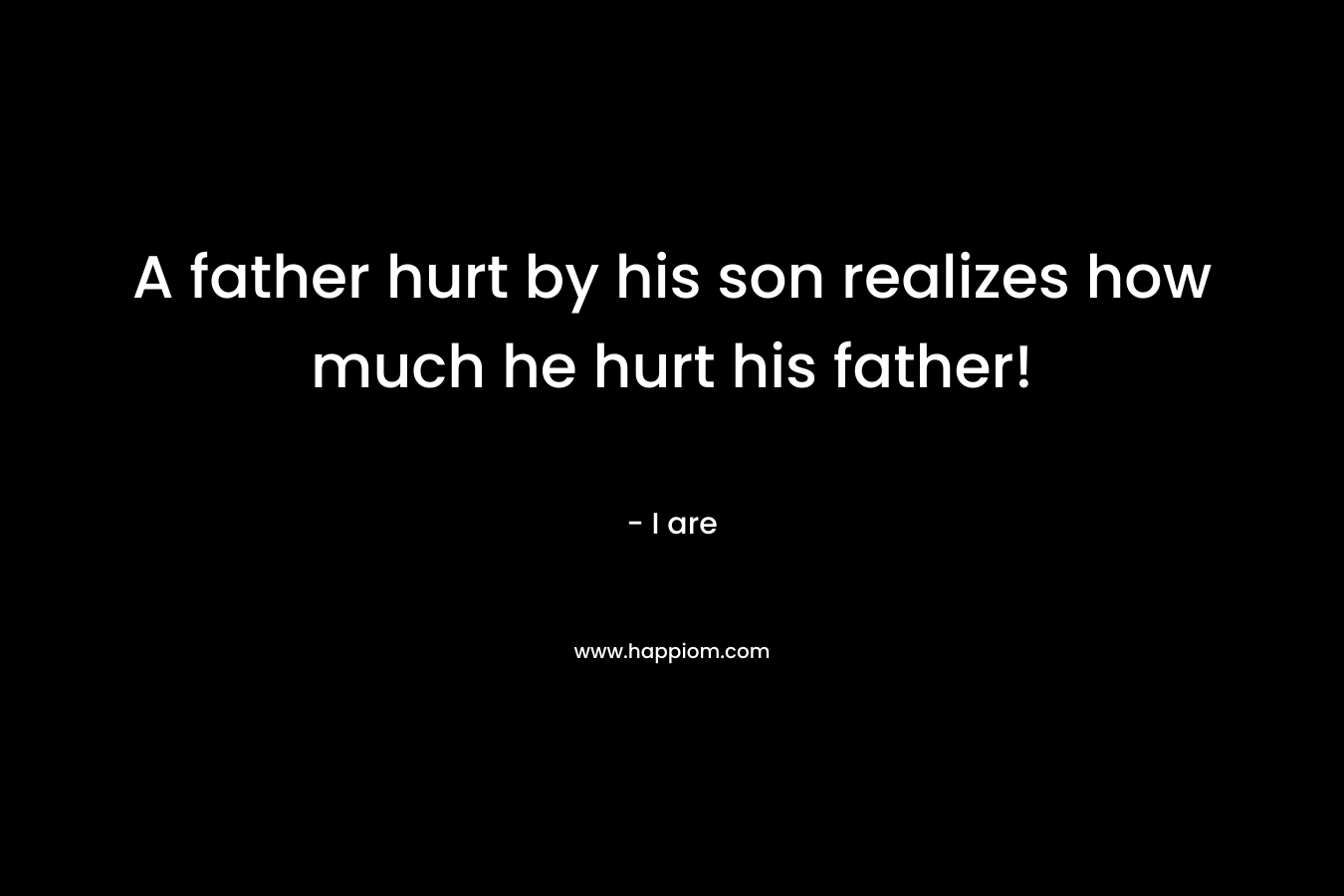 A father hurt by his son realizes how much he hurt his father!