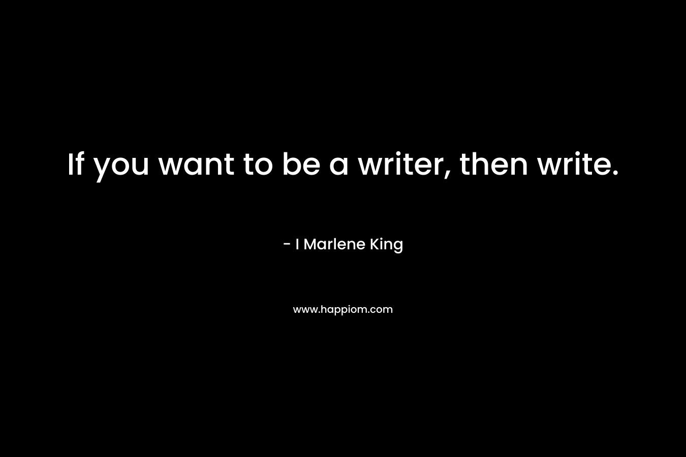 If you want to be a writer, then write. – I Marlene King