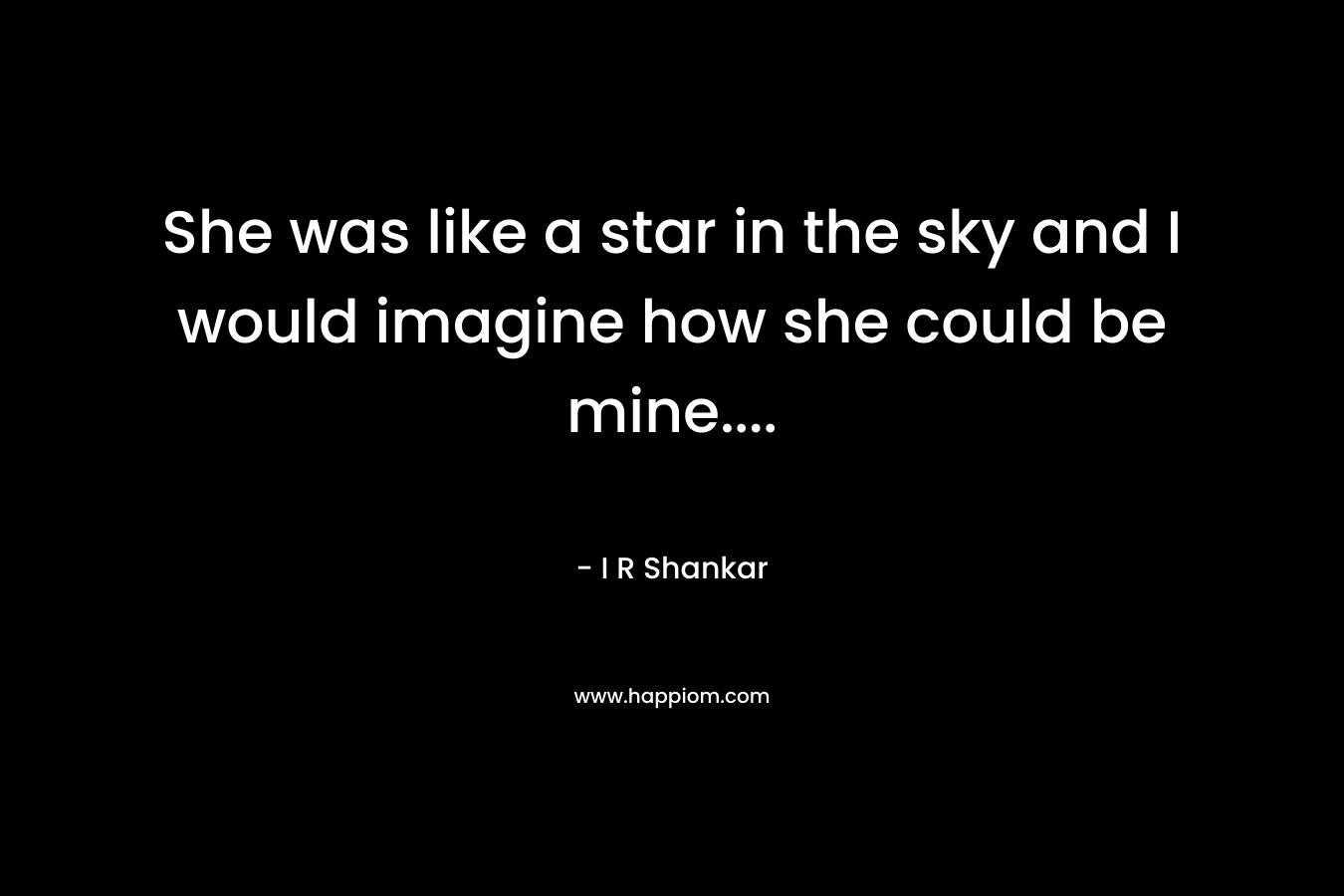 She was like a star in the sky and I would imagine how she could be mine…. – I R Shankar