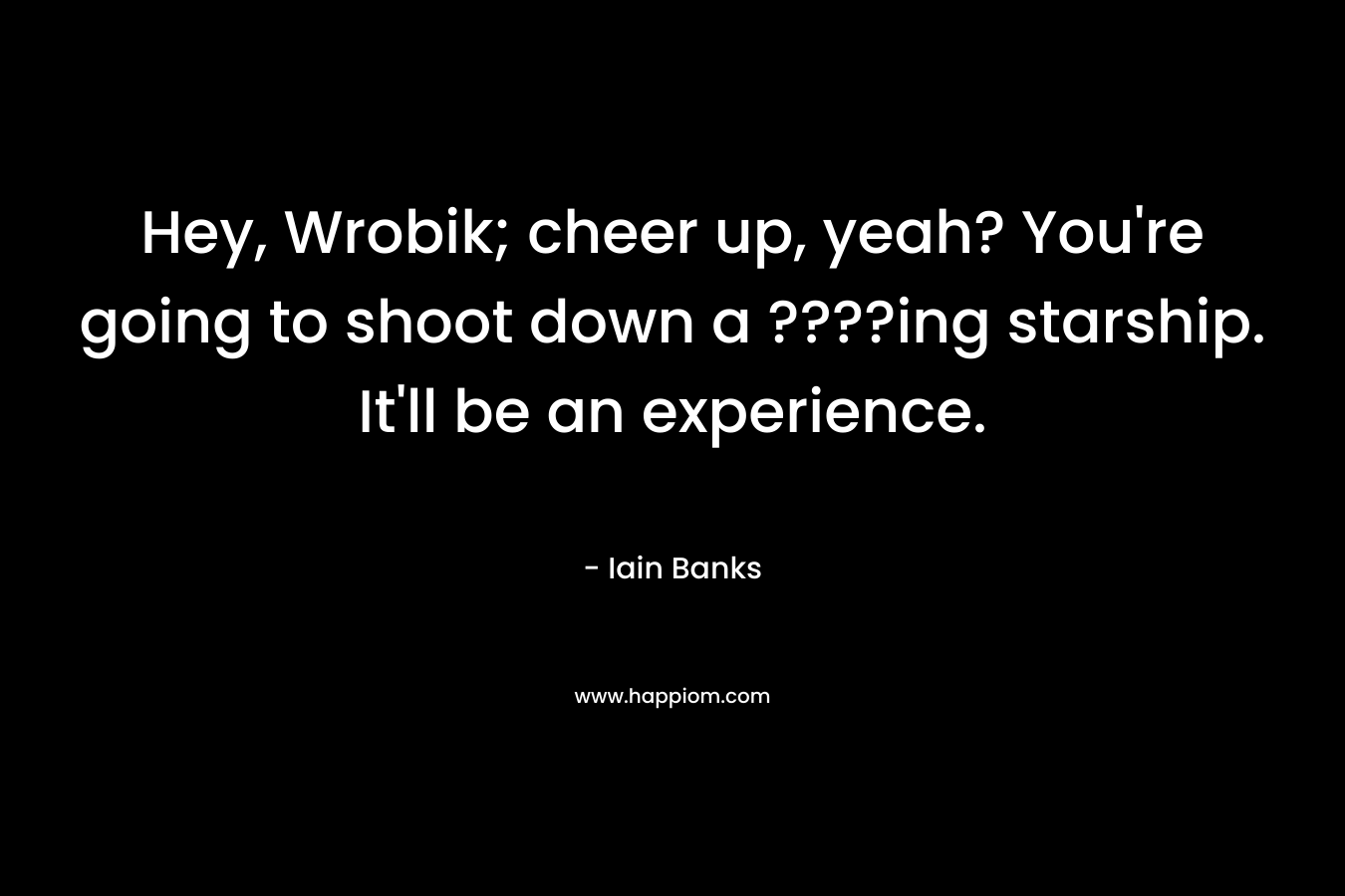 Hey, Wrobik; cheer up, yeah? You’re going to shoot down a ????ing starship. It’ll be an experience. – Iain Banks