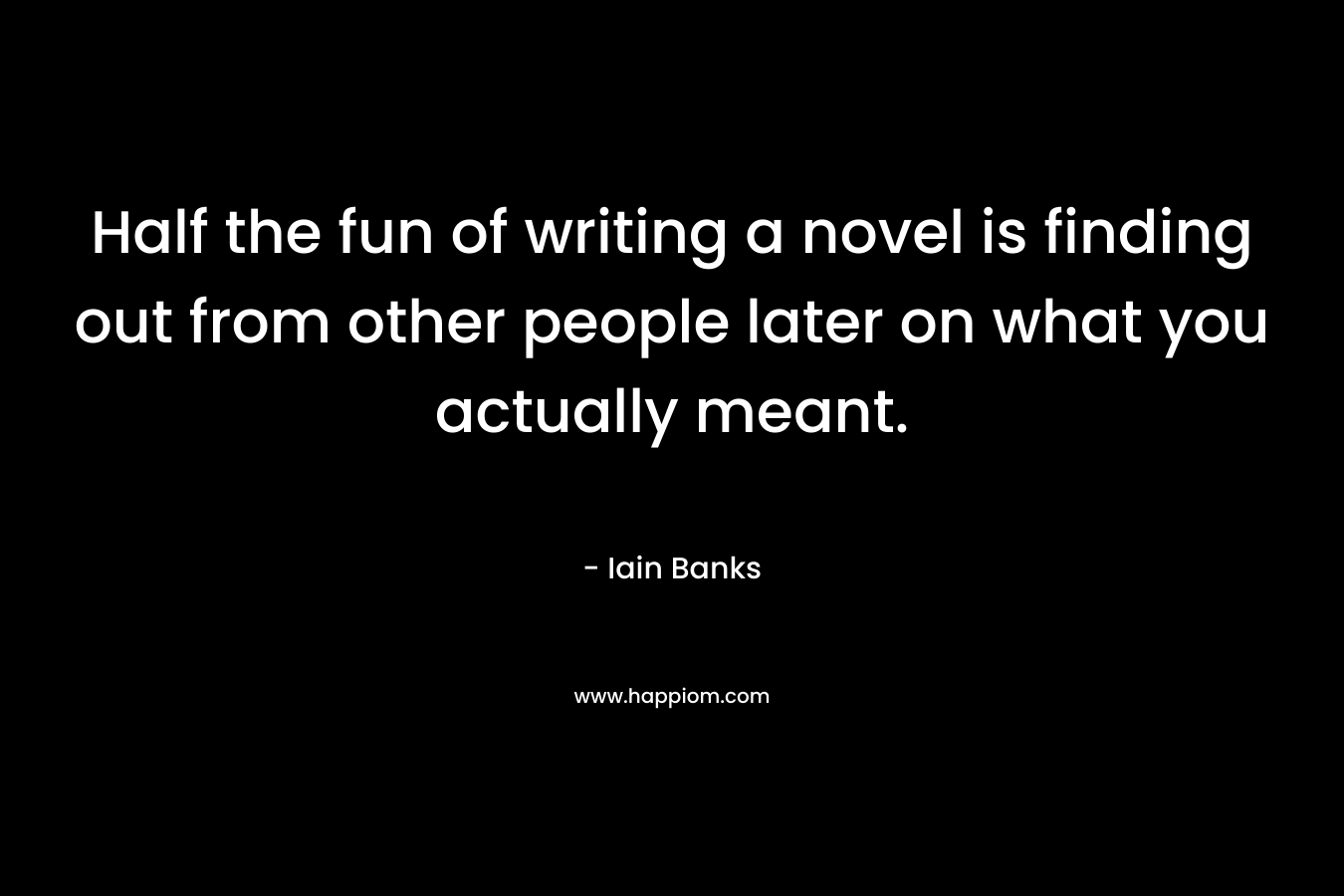 Half the fun of writing a novel is finding out from other people later on what you actually meant. – Iain Banks