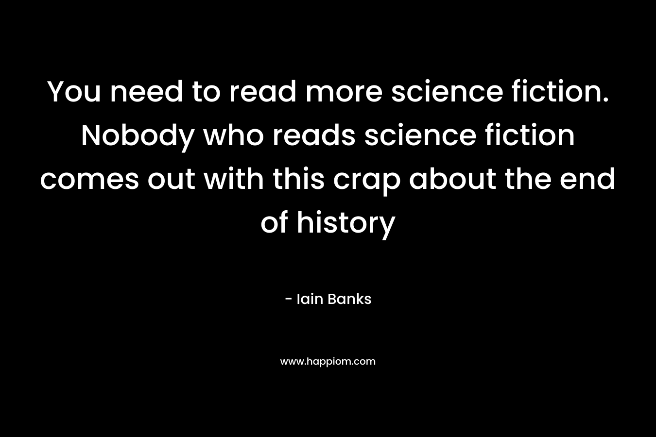 You need to read more science fiction. Nobody who reads science fiction comes out with this crap about the end of history – Iain Banks