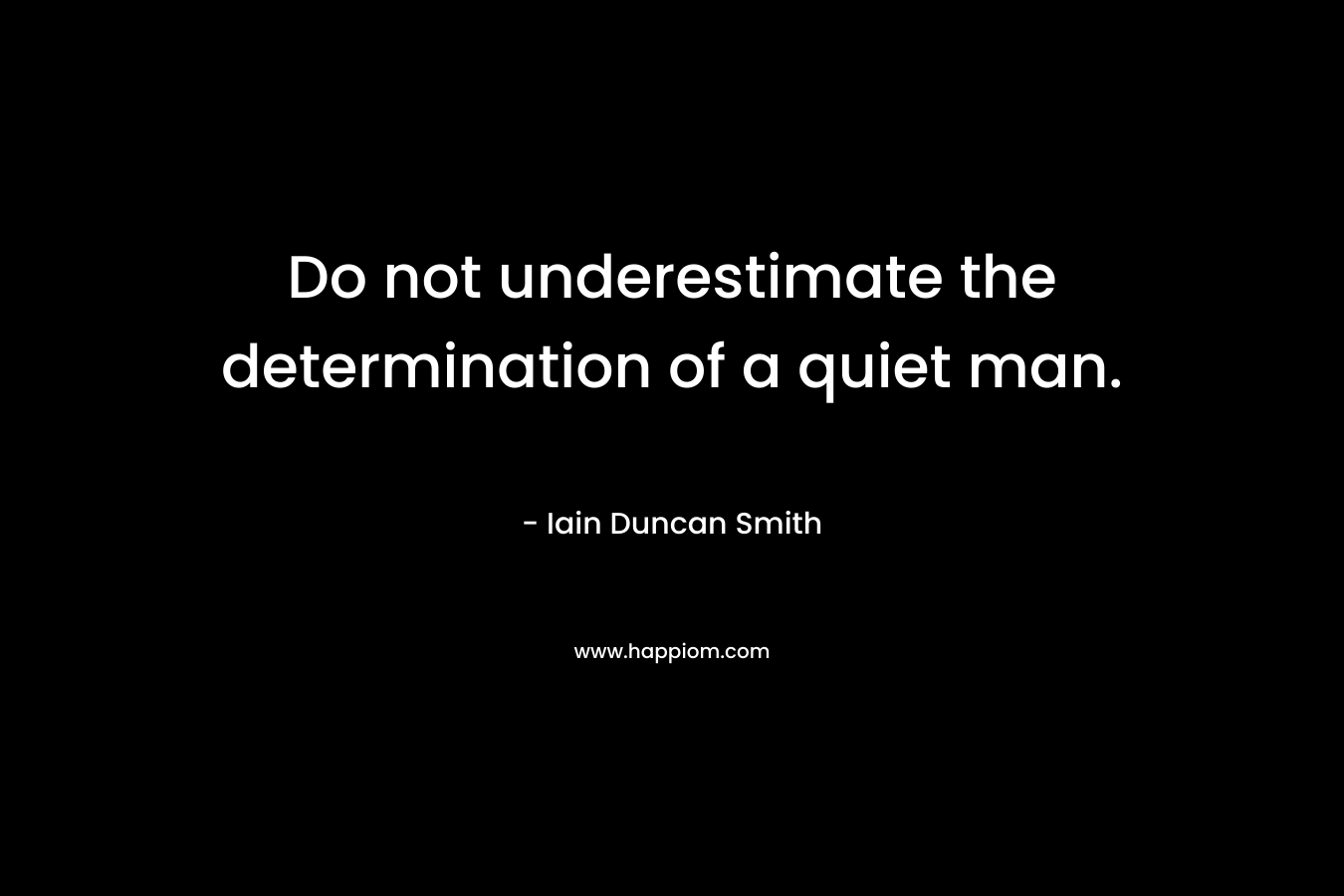 Do not underestimate the determination of a quiet man. – Iain Duncan Smith