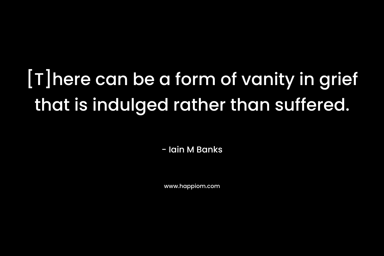 [T]here can be a form of vanity in grief that is indulged rather than suffered. – Iain M Banks