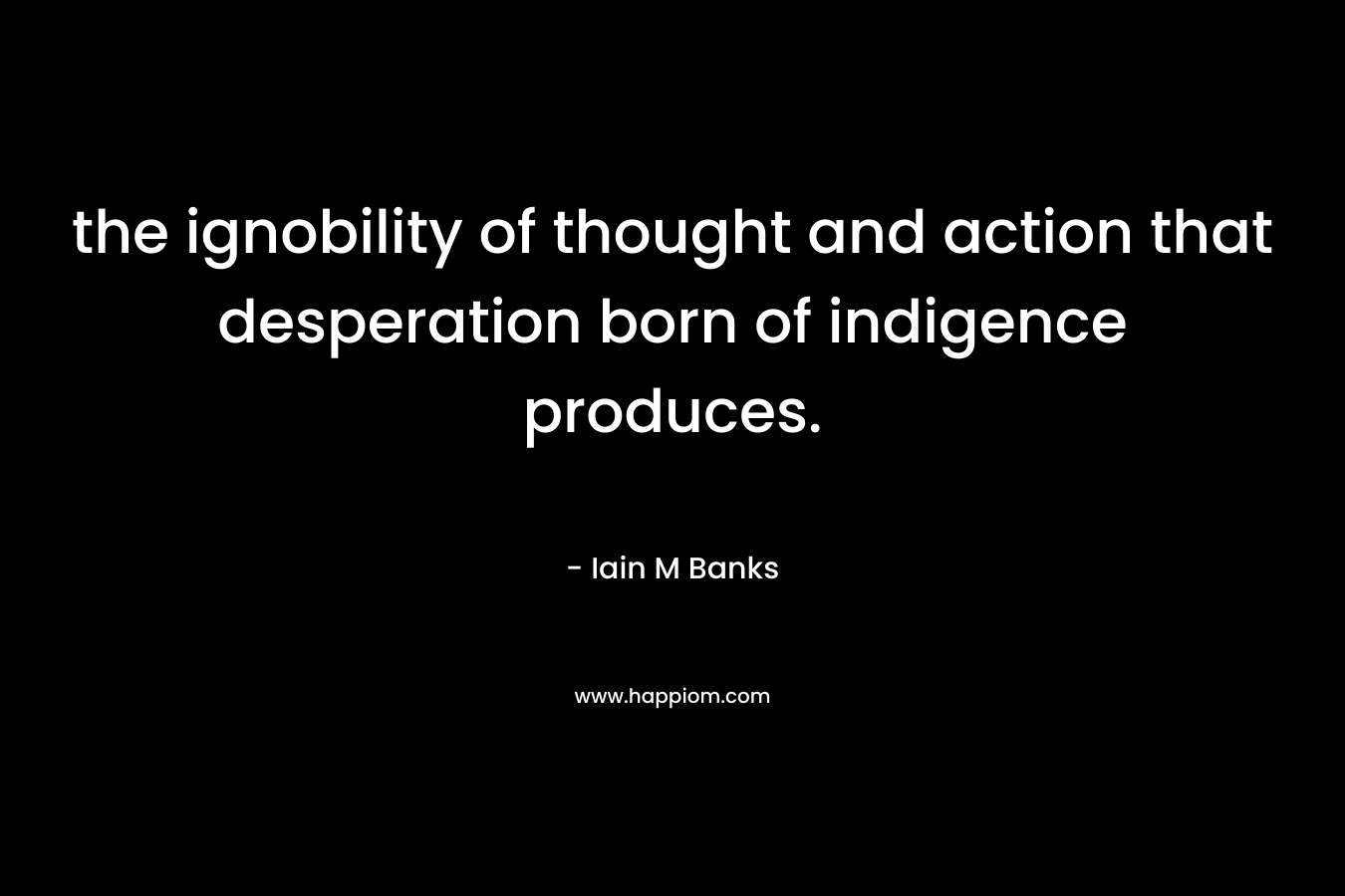 the ignobility of thought and action that desperation born of indigence produces. – Iain M Banks