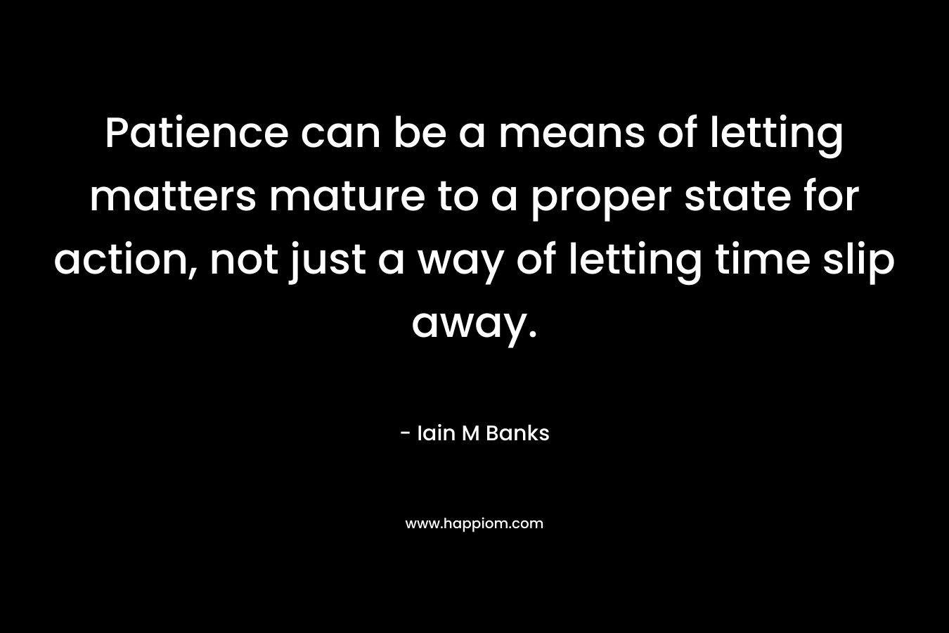 Patience can be a means of letting matters mature to a proper state for action, not just a way of letting time slip away.