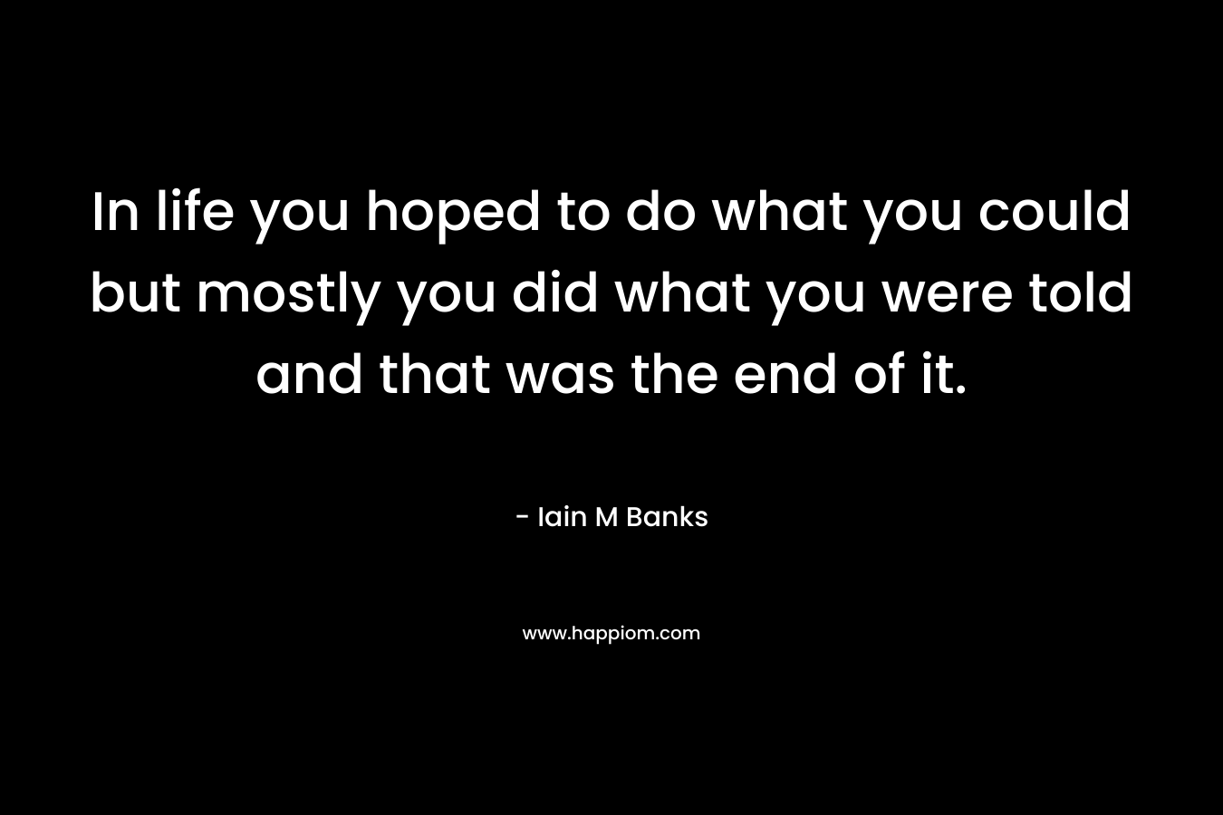 In life you hoped to do what you could but mostly you did what you were told and that was the end of it. – Iain M Banks