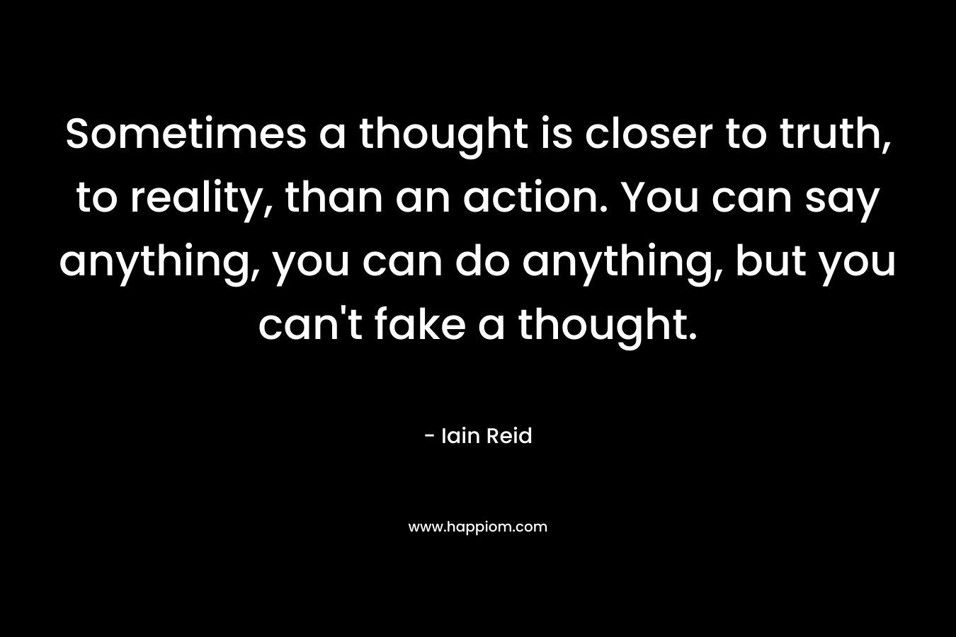 Sometimes a thought is closer to truth, to reality, than an action. You can say anything, you can do anything, but you can't fake a thought.