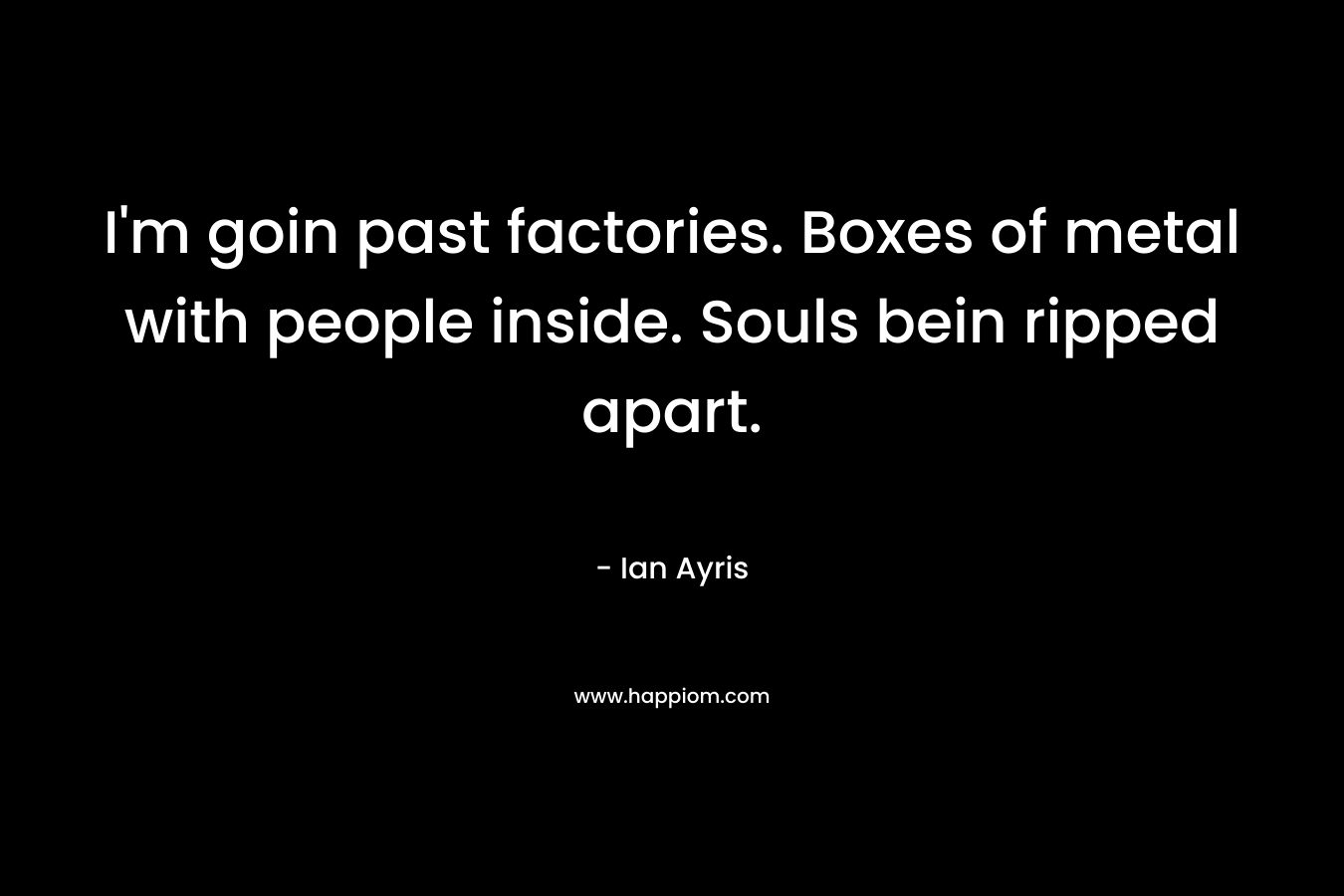 I’m goin past factories. Boxes of metal with people inside. Souls bein ripped apart. – Ian  Ayris