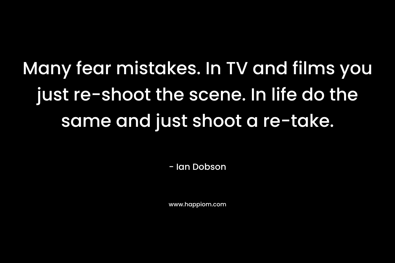 Many fear mistakes. In TV and films you just re-shoot the scene. In life do the same and just shoot a re-take.