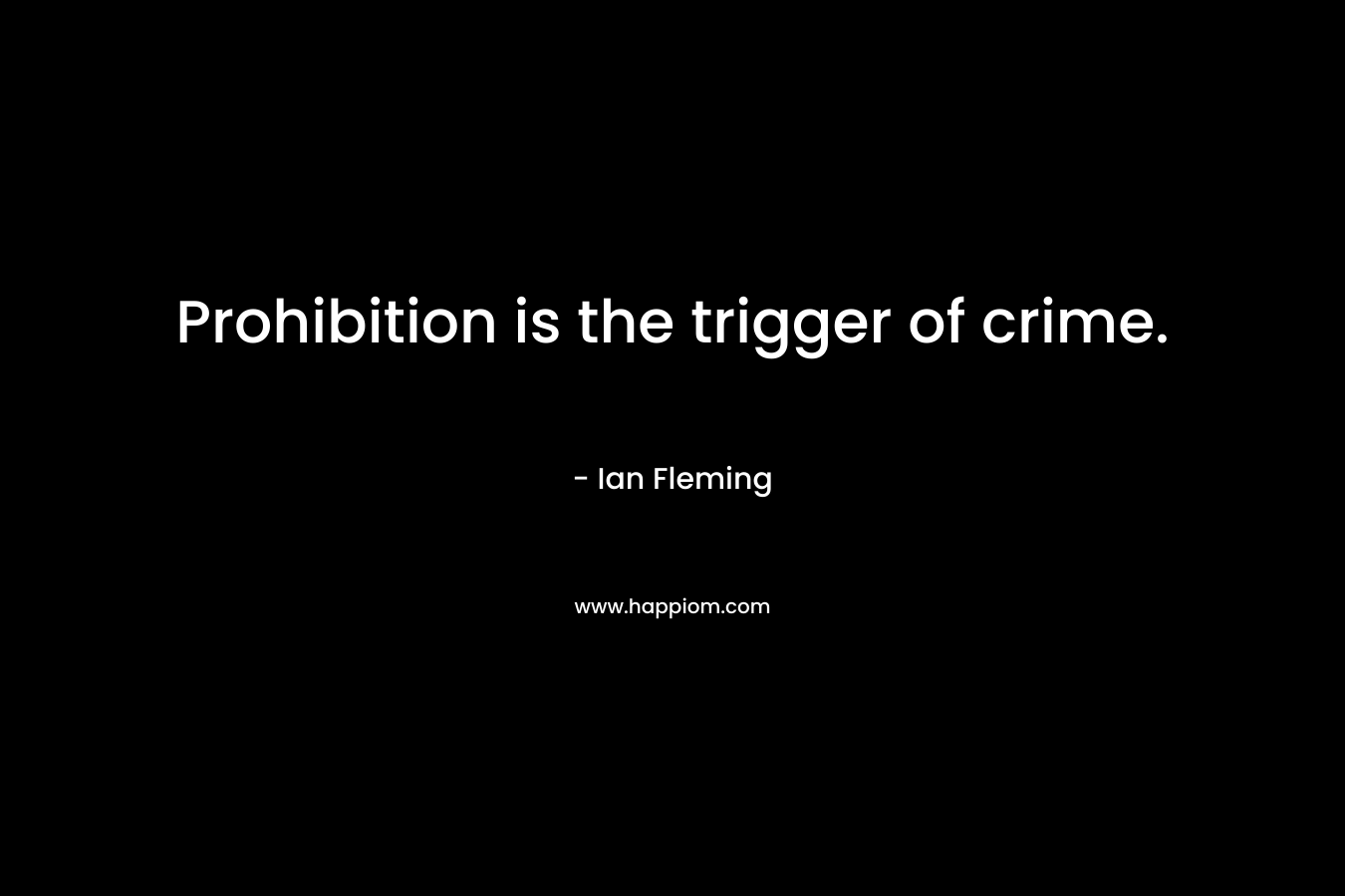 Prohibition is the trigger of crime. – Ian Fleming