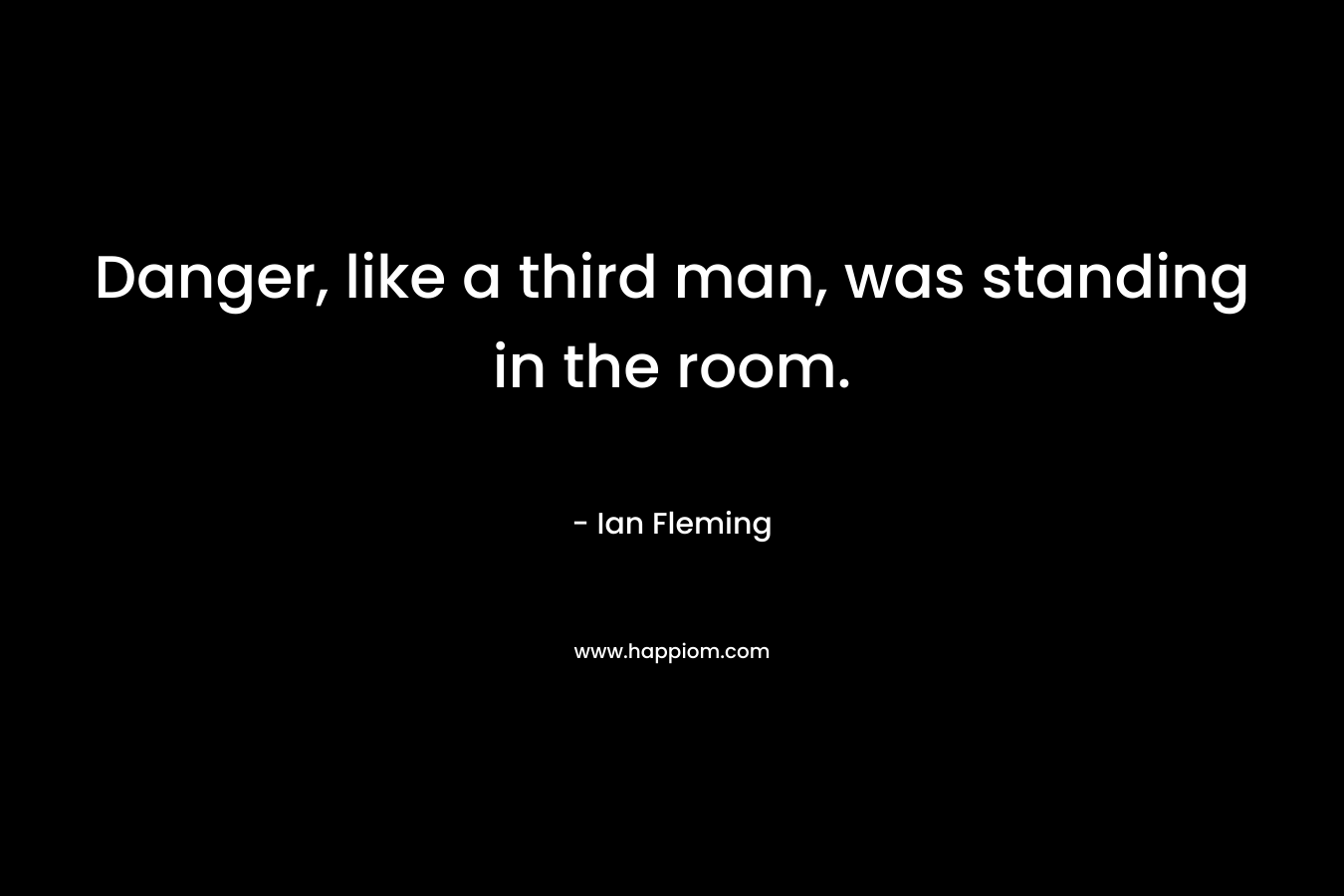 Danger, like a third man, was standing in the room. – Ian Fleming