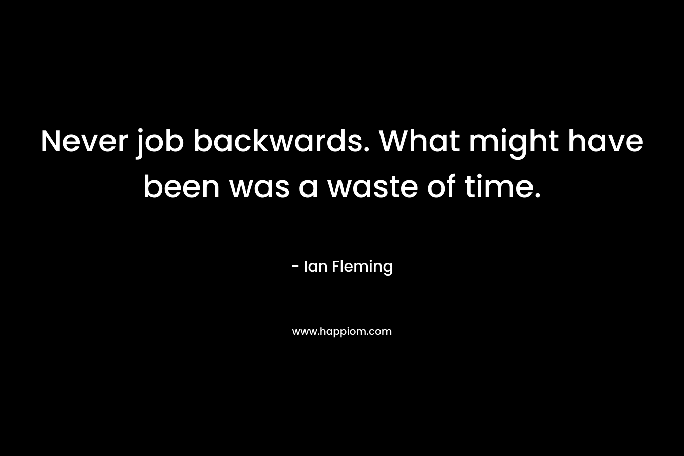 Never job backwards. What might have been was a waste of time. – Ian Fleming