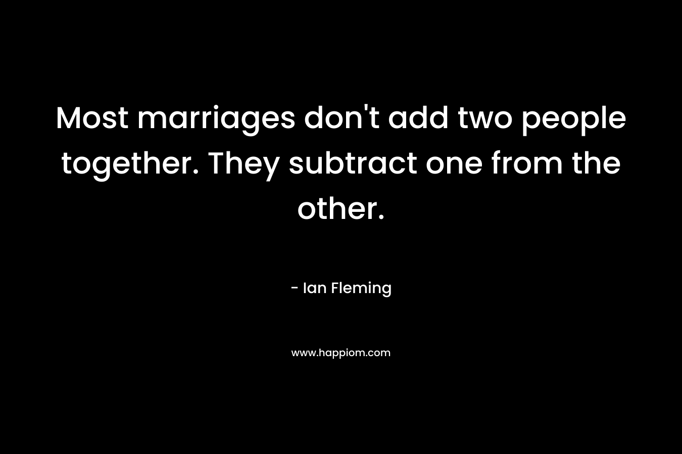 Most marriages don’t add two people together. They subtract one from the other. – Ian Fleming