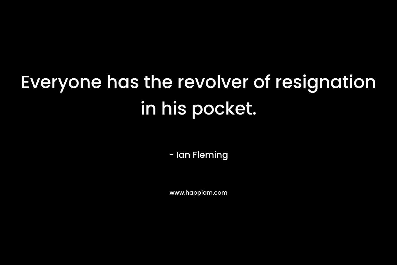 Everyone has the revolver of resignation in his pocket. – Ian Fleming