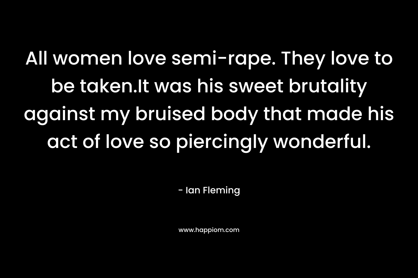 All women love semi-rape. They love to be taken.It was his sweet brutality against my bruised body that made his act of love so piercingly wonderful.