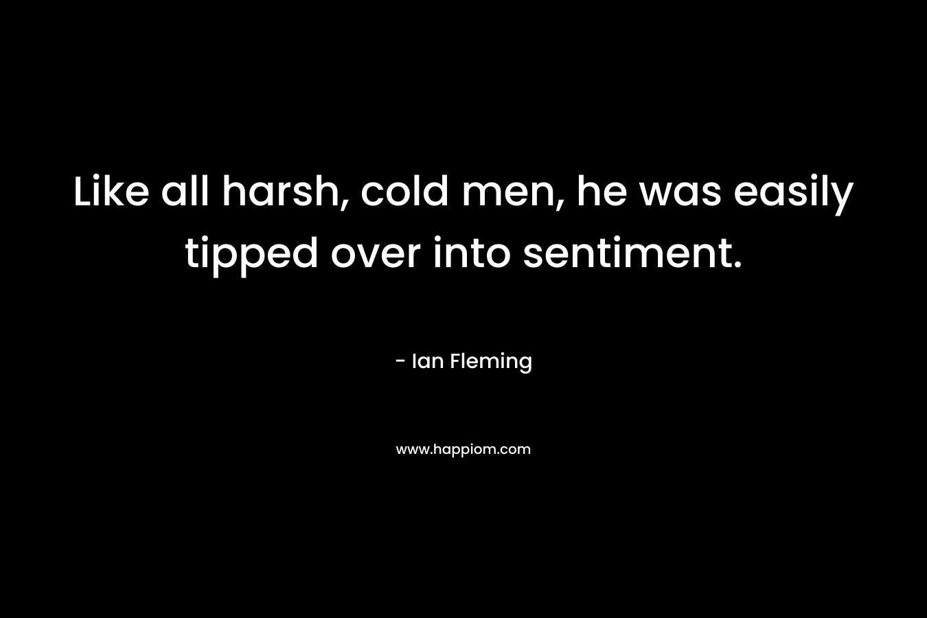 Like all harsh, cold men, he was easily tipped over into sentiment.