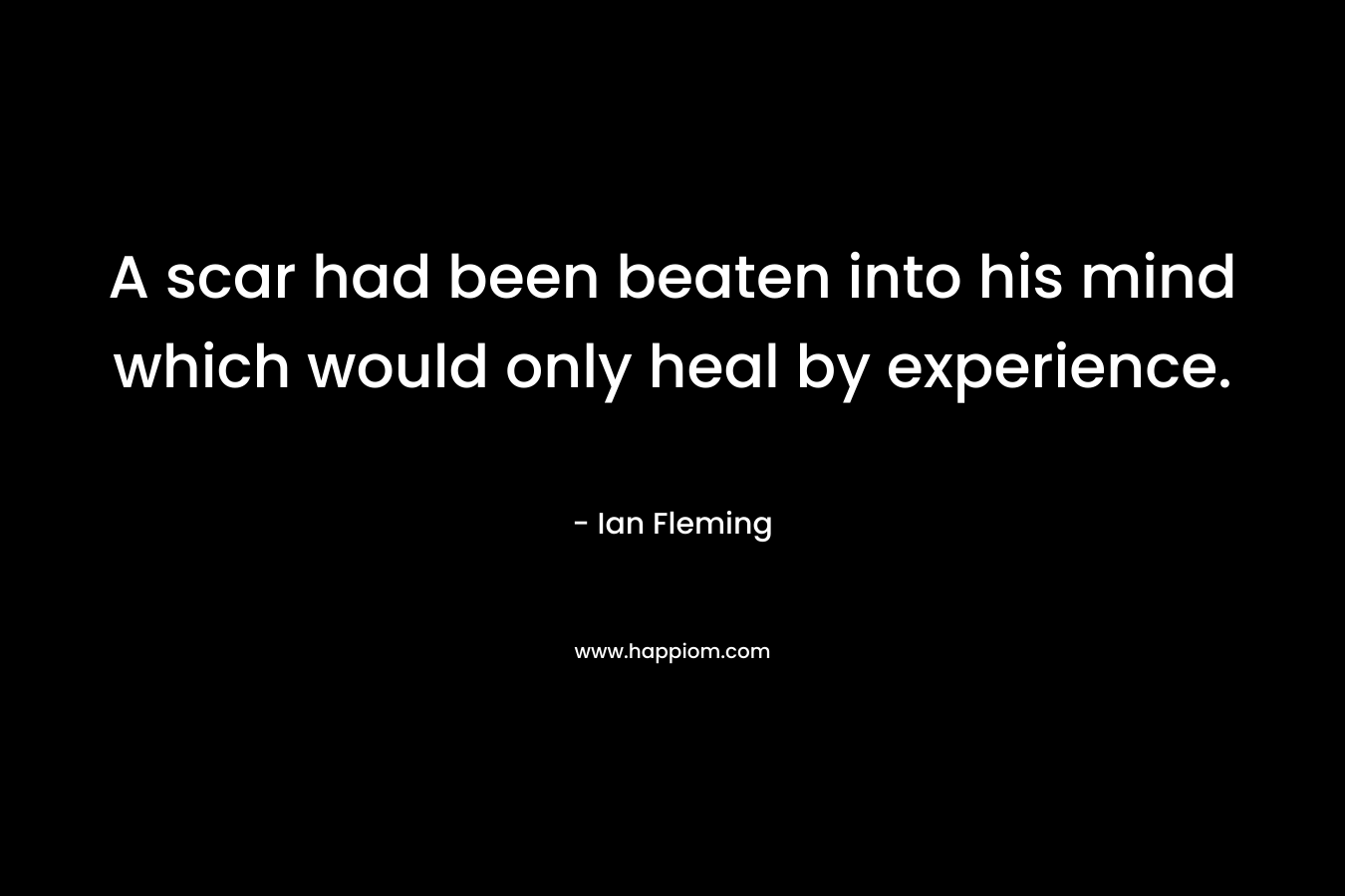 A scar had been beaten into his mind which would only heal by experience. – Ian Fleming