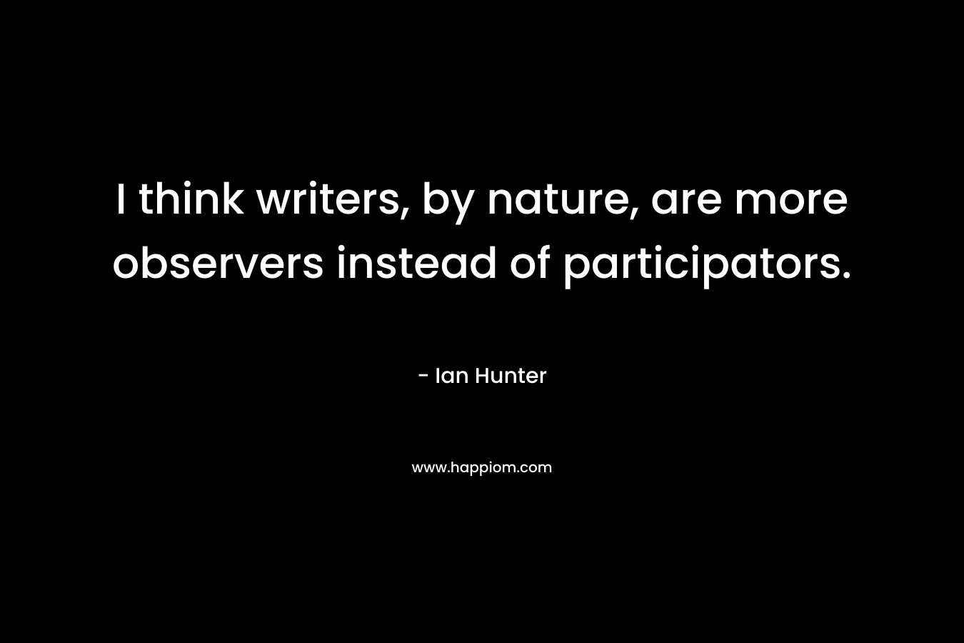 I think writers, by nature, are more observers instead of participators. – Ian Hunter
