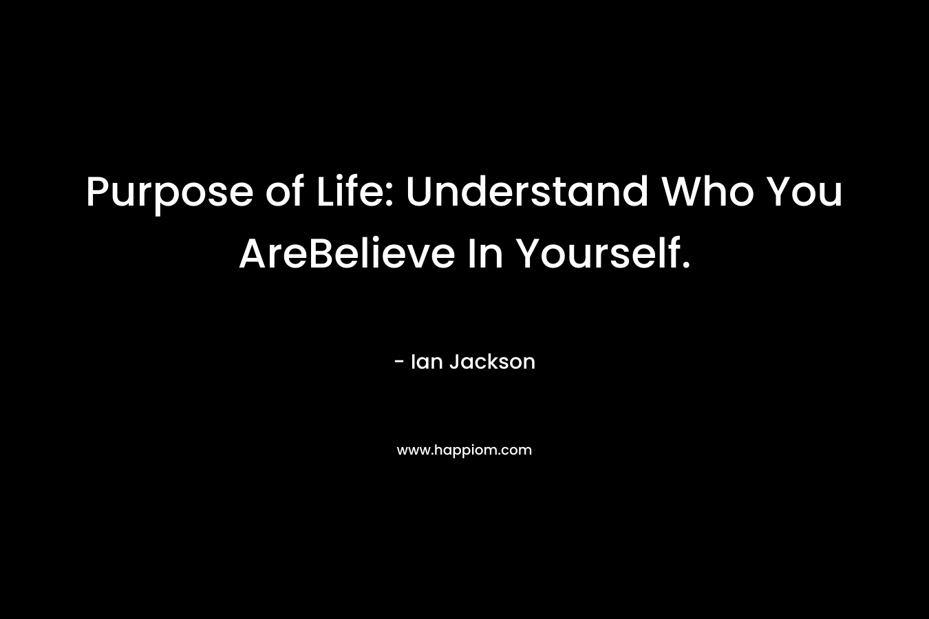 Purpose of Life: Understand Who You AreBelieve In Yourself.