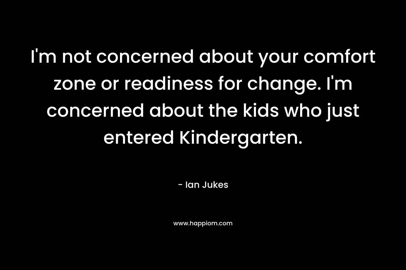I'm not concerned about your comfort zone or readiness for change. I'm concerned about the kids who just entered Kindergarten.