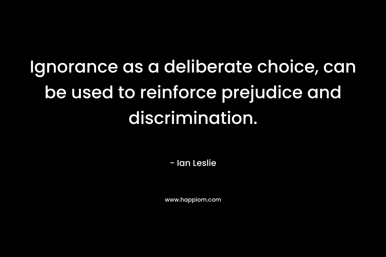 Ignorance as a deliberate choice, can be used to reinforce prejudice and discrimination. – Ian Leslie