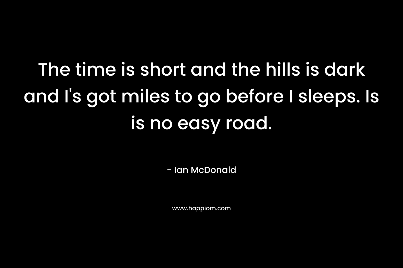 The time is short and the hills is dark and I’s got miles to go before I sleeps. Is is no easy road. – Ian McDonald