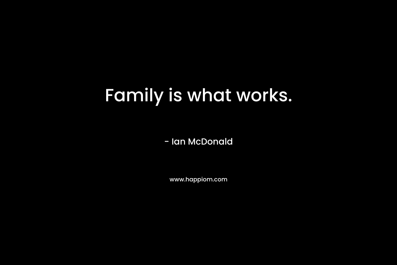Family is what works. – Ian McDonald