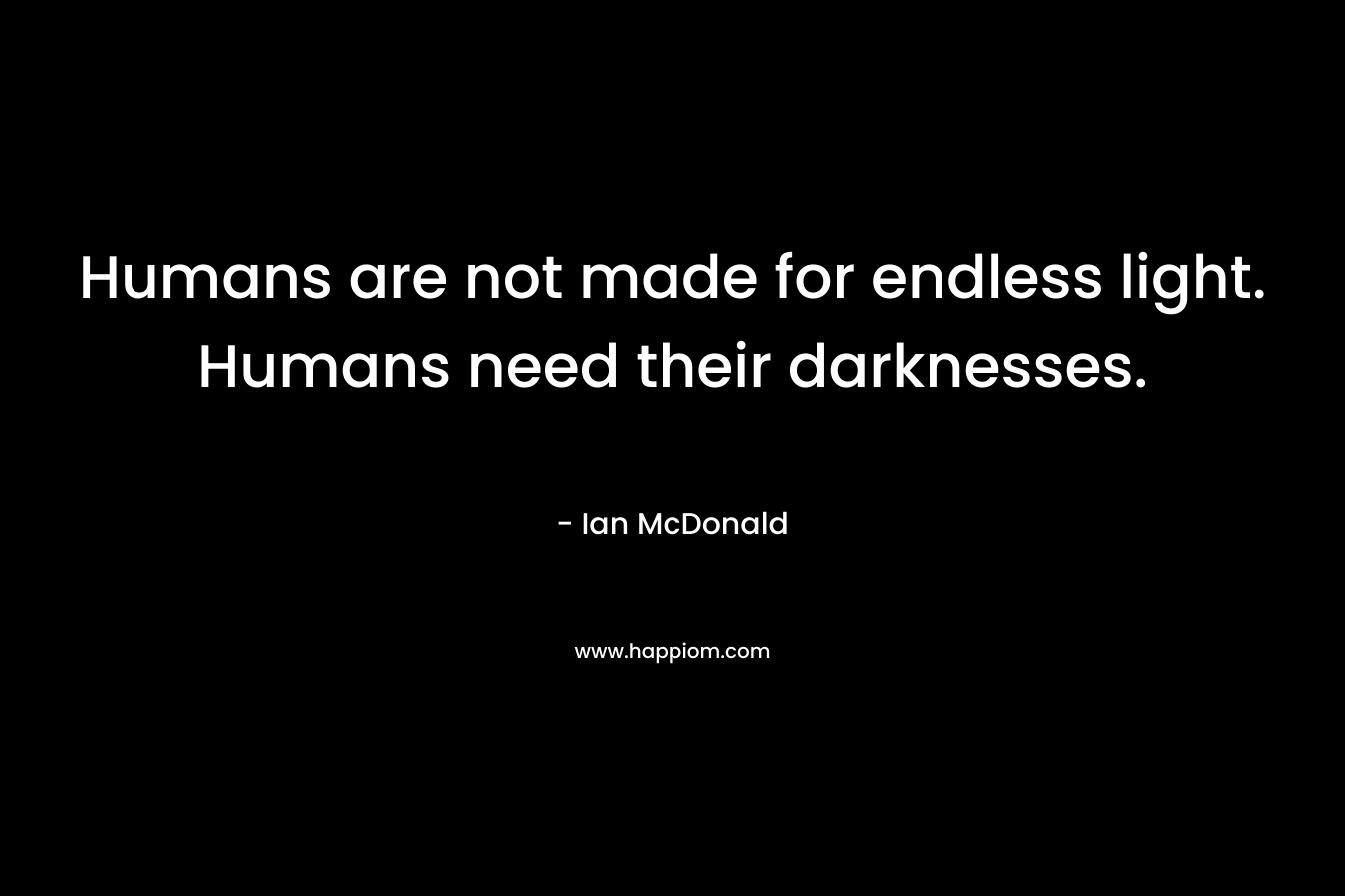 Humans are not made for endless light. Humans need their darknesses. – Ian McDonald