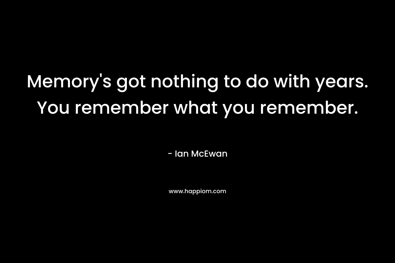 Memory’s got nothing to do with years. You remember what you remember. – Ian McEwan