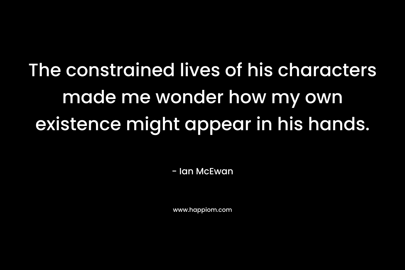 The constrained lives of his characters made me wonder how my own existence might appear in his hands. – Ian McEwan