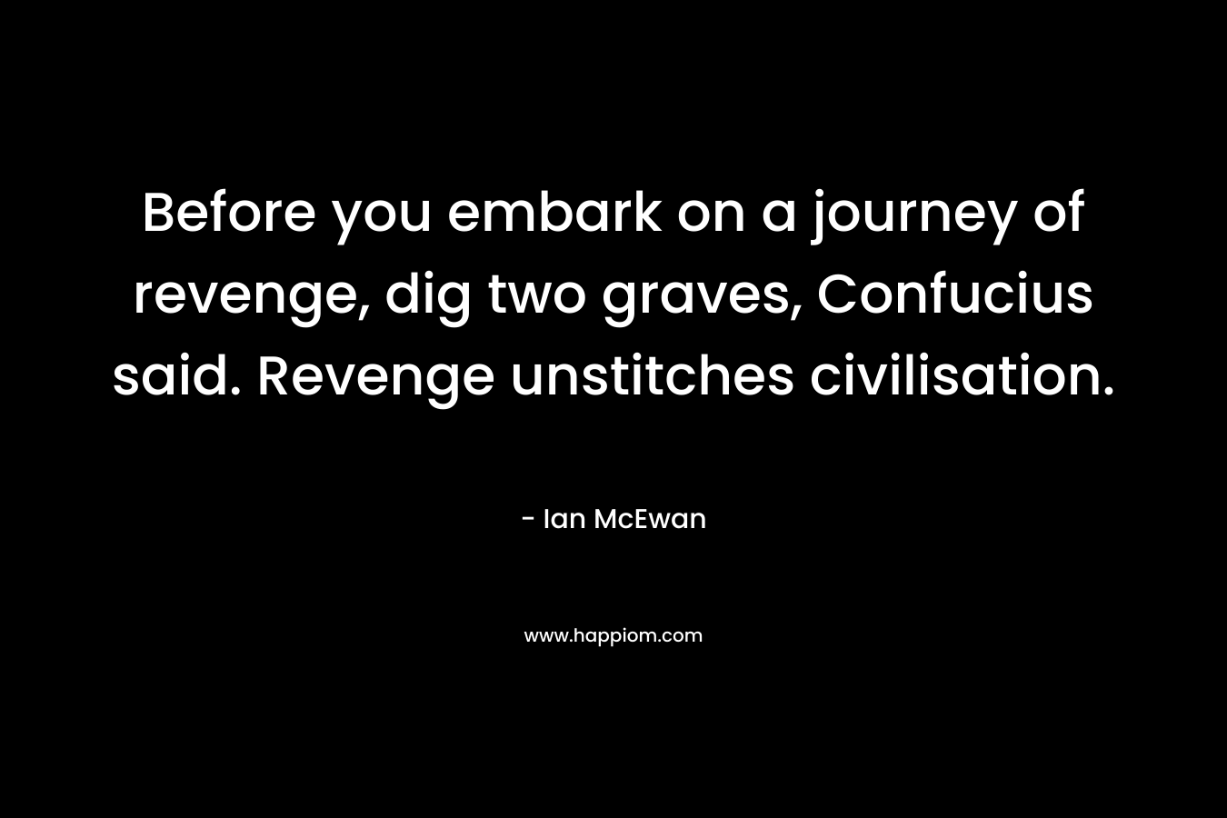 Before you embark on a journey of revenge, dig two graves, Confucius said. Revenge unstitches civilisation. – Ian McEwan