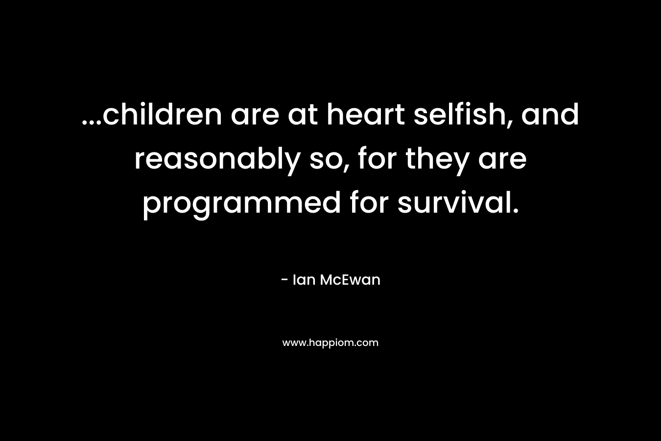 …children are at heart selfish, and reasonably so, for they are programmed for survival. – Ian McEwan