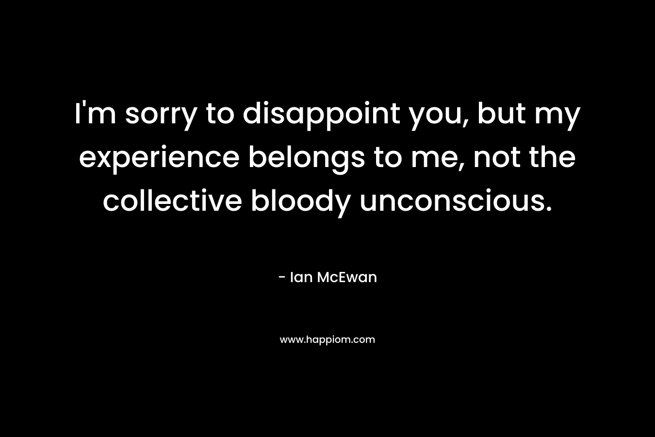I'm sorry to disappoint you, but my experience belongs to me, not the collective bloody unconscious.