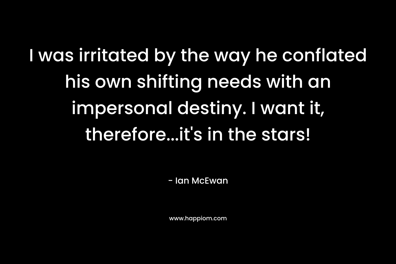 I was irritated by the way he conflated his own shifting needs with an impersonal destiny. I want it, therefore…it’s in the stars! – Ian McEwan