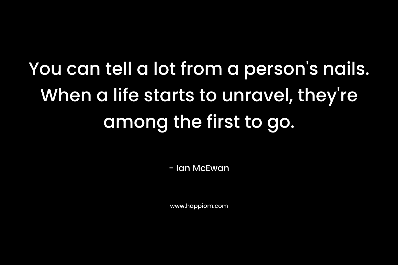 You can tell a lot from a person’s nails. When a life starts to unravel, they’re among the first to go. – Ian McEwan