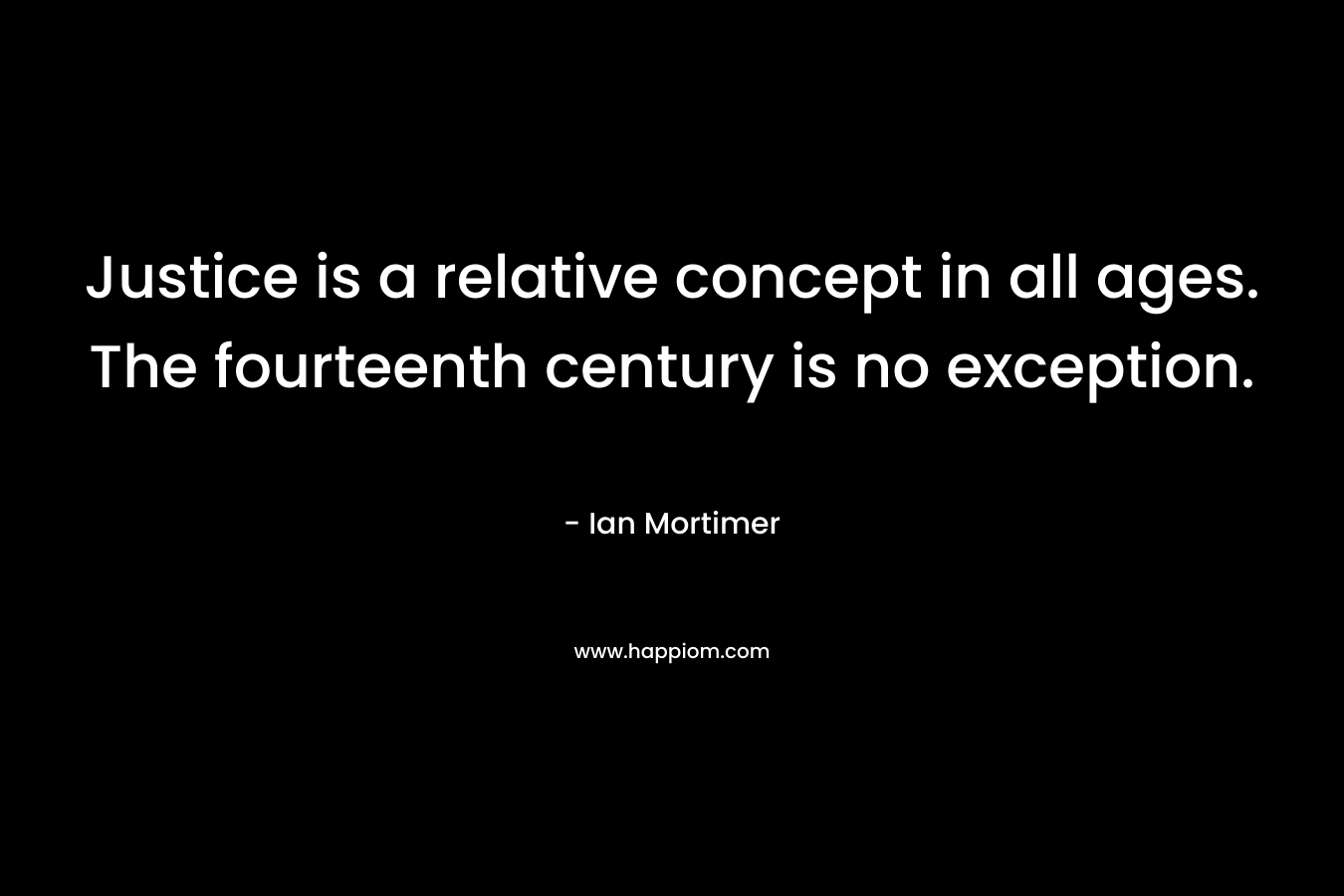Justice is a relative concept in all ages. The fourteenth century is no exception. – Ian Mortimer