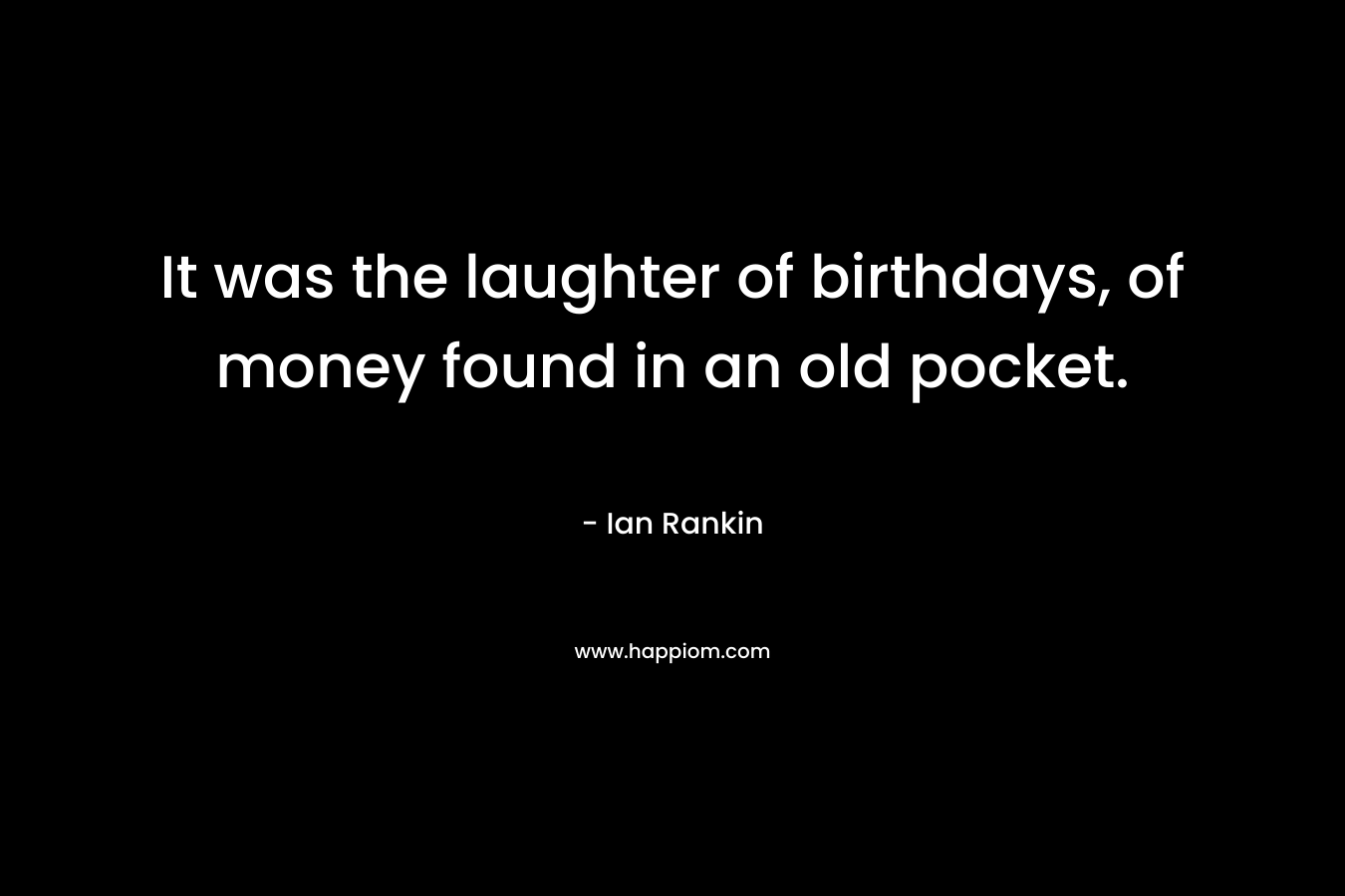It was the laughter of birthdays, of money found in an old pocket. – Ian Rankin